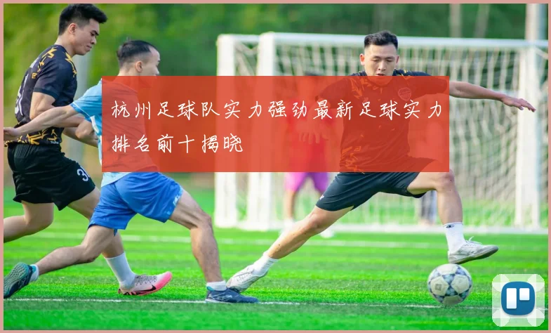杭州足球队实力强劲最新足球实力排名前十揭晓