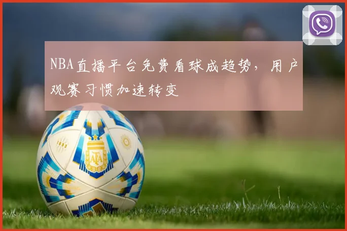 NBA直播平台免费看球成趋势，用户观赛习惯加速转变