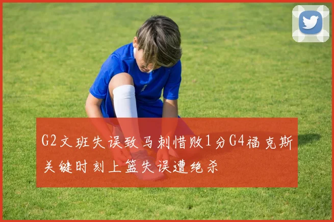 G2文班失误致马刺惜败1分G4福克斯关键时刻上篮失误遭绝杀
