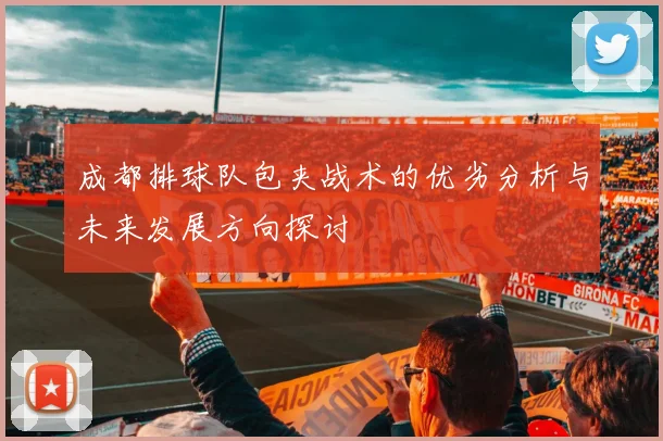 成都排球队包夹战术的优劣分析与未来发展方向探讨