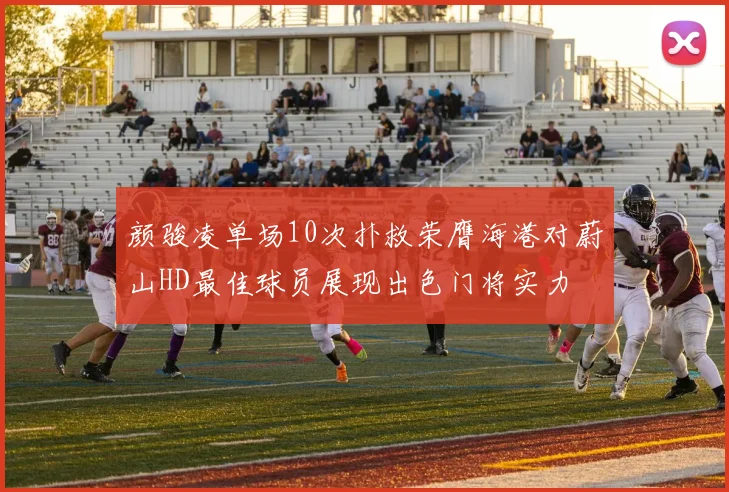 颜骏凌单场10次扑救荣膺海港对蔚山HD最佳球员展现出色门将实力