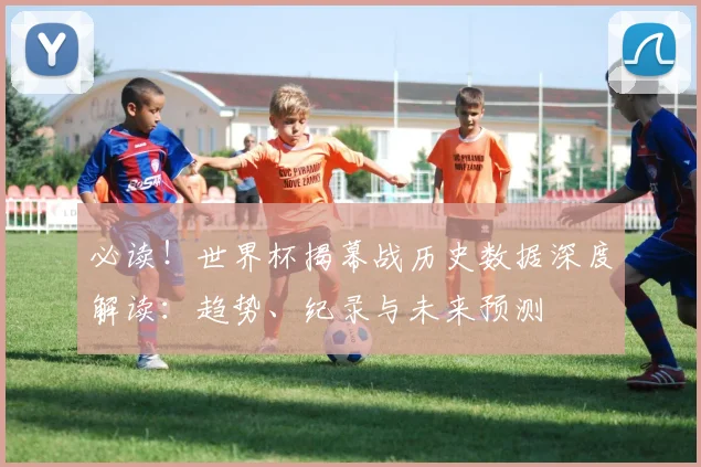 必读！世界杯揭幕战历史数据深度解读：趋势、纪录与未来预测