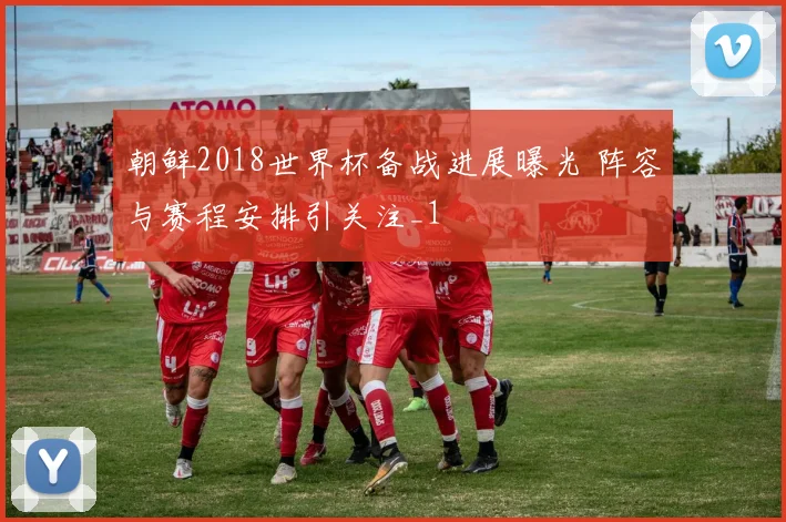 朝鲜2018世界杯备战进展曝光 阵容与赛程安排引关注_1