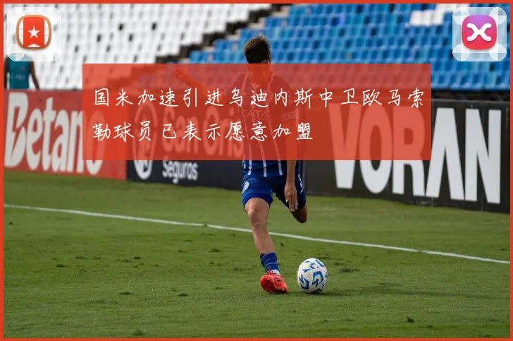 国米加速引进乌迪内斯中卫欧马索勒球员已表示愿意加盟