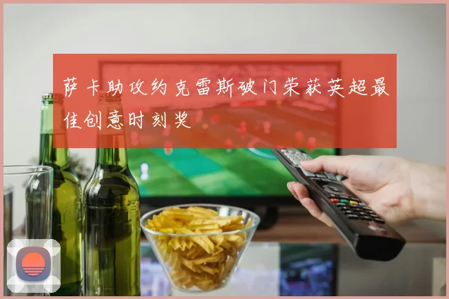萨卡助攻约克雷斯破门荣获英超最佳创意时刻奖