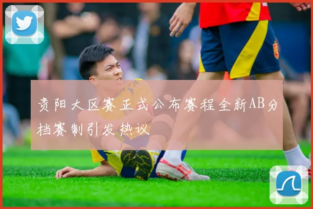 贵阳大区赛正式公布赛程全新AB分档赛制引发热议