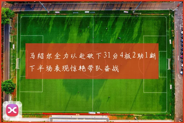 马绍尔全力以赴砍下31分4板2助1断下半场表现惊艳带队奋战